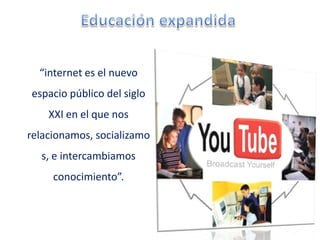 “internet es el nuevo
espacio público del siglo
    XXI en el que nos
relacionamos, socializamo
  s, e intercambiamos
     conocimiento”.
 
