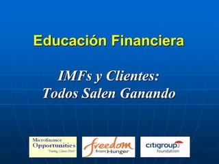 Educación Financiera

   IMFs y Clientes:
 Todos Salen Ganando
 