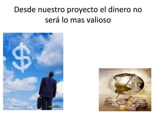 Desde nuestro proyecto el dinero no
será lo mas valioso