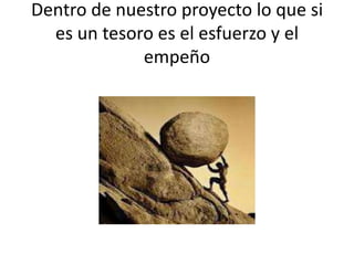 Dentro de nuestro proyecto lo que si
es un tesoro es el esfuerzo y el
empeño