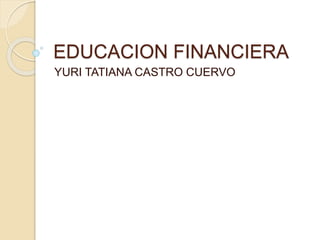EDUCACION FINANCIERA
YURI TATIANA CASTRO CUERVO
 