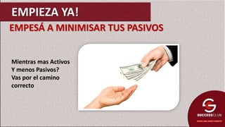 EMPESÁ A MINIMISAR TUS PASIVOS
Mientras mas Activos
Y menos Pasivos?
Vas por el camino
correcto
EMPIEZA YA!
 