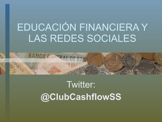 EDUCACIÓN FINANCIERA Y LAS REDES SOCIALES Twitter: @ClubCashflowSS 