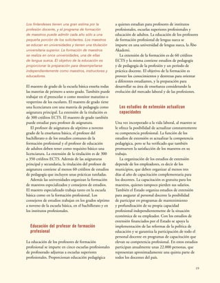 19
Los finlandeses tienen una gran estima por la
profesión docente, y el programa de formación
de maestros puede admitir cada año sólo a una
pequeña porción de los solicitantes. Los maestros
se educan en universidades y tienen una titulación
universitaria superior. La formación de maestros
se realiza en once universidades, una de ellas
de lengua sueca. El objetivo de la educación es
proporcionar la preparación para desempeñarse
independientemente como maestros, instructores y
educadores.
El maestro de grado de la escuela básica enseña todas
las materias de primero a sexto grado. También puede
trabajar en el preescolar o como monitor matutino o
vespertino de los escolares. El maestro de grado tiene
una licenciatura con una materia de pedagogía como
asignatura principal. La extensión de la titulación es
de 300 créditos ECTS. El maestro de grado también
puede estudiar para profesor de asignatura.
El profesor de asignatura de séptimo a noveno
grado de la enseñanza básica, el profesor del
bachillerato o de los estudios comunes de la
formación profesional y el profesor de educación
de adultos deben tener como requisito básico una
licenciatura. La extensión de la titulación es de 300
a 350 créditos ECTS. Además de las asignaturas
principal y secundaria, la titulación del profesor de
asignatura contiene al menos 60 créditos de estudios
de pedagogía que incluyen unas prácticas tuteladas.
Además las universidades organizan la formación
de maestros especializados y consejeros de estudios.
El maestro especializado trabaja tanto en la escuela
básica como en la formación profesional. Los
consejeros de estudios trabajan en los grados séptimo
a noveno de la escuela básica, en el bachillerato y en
los institutos profesionales.
Educación del profesor de formación
profesional
La educación de los profesores de formación
profesional se imparte en cinco escuelas profesionales
de profesorado adjuntas a escuelas superiores
profesionales. Proporcionan educación pedagógica
a quienes estudian para profesores de institutos
profesionales, escuelas superiores profesionales y
educación de adultos. La educación de los profesores
de formación profesional de lengua sueca se
imparte en una universidad de lengua sueca, la Åbo
Akademi.
La extensión de la formación es de 60 créditos
ECTS y la misma contiene estudios de pedagogía
y de pedagogía de la profesión y un período de
práctica docente. El objetivo de la formación es
proveer los conocimientos y destrezas para orientar
a diferentes estudiantes, y la preparación para
desarrollar su área de enseñanza considerando la
evolución del mercado laboral y de las profesiones.
Los estudios de extensión actualizan
capacidades
Una vez incorporado a la vida laboral, al maestro se
le ofrece la posibilidad de actualizar constantemente
su competencia profesional. La función de los
estudios de extensión es actualizar la competencia
pedagógica, pero se ha verificado que también
promueven la satisfacción de los maestros en su
trabajo.
La organización de los estudios de extensión
depende de los empleadores, es decir de los
municipios, que deben organizar al menos tres
días al año de capacitación complementaria para
los docentes. La capacitación es gratuita para los
maestros, quienes tampoco pierden sus salarios.
También el Estado organiza estudios de extensión
para asegurar al personal docente la posibilidad
de participar en programas de mantenimiento
y profundización de su propia capacidad
profesional independientemente de la situación
económica de su empleador. Con los estudios de
extensión financiados por el Estado se apoya la
implementación de las reformas de la política de
educación y se garantiza la participación de todo el
personal docente en programas de capacitación que
elevan su competencia profesional. En estos estudios
participan anualmente unas 22.000 personas, que
representan aproximadamente una quinta parte de
todos los docentes del país.
 