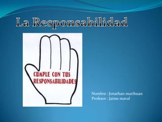 La Responsabilidad Nombre : Jonathan marihuan Profesor : Jaime maval  