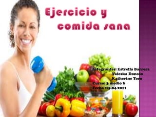 Ejercicio y          comida sana Integrantes: Estrella Barrera                    Valeska Donoso                    Katherine Toro Curso: 3 medio b  Fecha :15-04-2011 