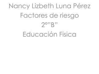 Nancy Lizbeth Luna Pérez
   Factores de riesgo
          2°”B”
    Educación Fisica
 