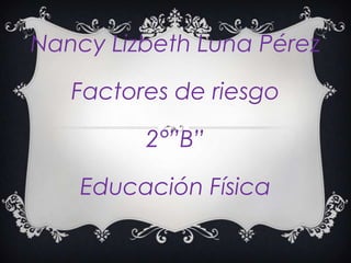 Nancy Lizbeth Luna Pérez

   Factores de riesgo

         2°”B”

    Educación Física
 