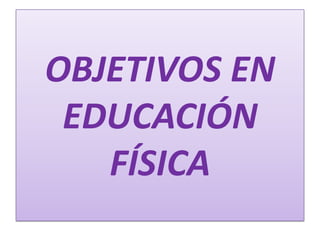 OBJETIVOS EN
 EDUCACIÓN
   FÍSICA
 