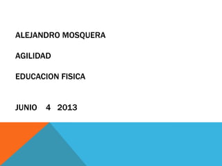 ALEJANDRO MOSQUERA

AGILIDAD
EDUCACION FISICA
JUNIO

4 2013

 