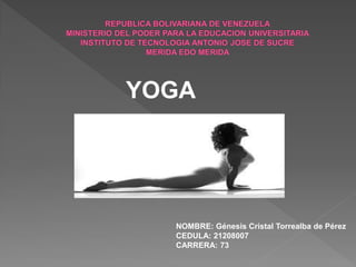 YOGA
NOMBRE: Génesis Cristal Torrealba de Pérez
CEDULA: 21208007
CARRERA: 73
 