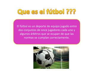 El fútbol ​es un deporte de equipo jugado entre
dos conjuntos de once jugadores cada uno y
algunos árbitros que se ocupan de que las
normas se cumplan correctamente.
 