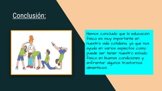 Conclusión:
Hemos concluido que la educación
física es muy importante en
nuestra vida cotidiana, ya que nos
ayuda en varios aspectos como
puede ser tener nuestro estado
físico en buenas condiciones y
enfrentar algunos trastornos
alimenticios .
 