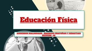 Educación Física
ANDERSON MALDONADO , MAURICIO CHAPOÑAN Y SEBASTIAN
ACEVEDO -4A
 