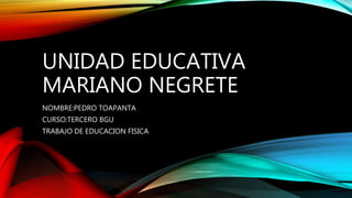 UNIDAD EDUCATIVA
MARIANO NEGRETE
NOMBRE:PEDRO TOAPANTA
CURSO:TERCERO BGU
TRABAJO DE EDUCACION FISICA
 