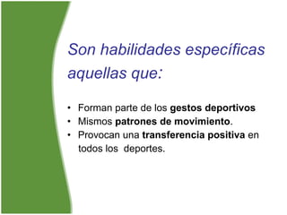 Son habilidades específicas
aquellas que:
• Forman parte de los gestos deportivos
• Mismos patrones de movimiento.
• Provocan una transferencia positiva en
todos los deportes.
 