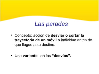 Las paradas
• Concepto: acción de desviar o cortar la
trayectoria de un móvil o individuo antes de
que llegue a su destino.
• Una variante son los “desvíos”.
 