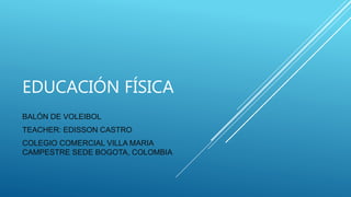 EDUCACIÓN FÍSICA
BALÓN DE VOLEIBOL
TEACHER: EDISSON CASTRO
COLEGIO COMERCIAL VILLA MARIA
CAMPESTRE SEDE BOGOTA, COLOMBIA
 