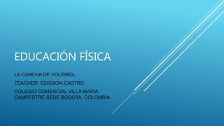 EDUCACIÓN FÍSICA
LA CANCHA DE VOLEIBOL
TEACHER: EDISSON CASTRO
COLEGIO COMERCIAL VILLA MARIA
CAMPESTRE SEDE BOGOTA, COLOMBIA
 