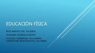 EDUCACIÓN FÍSICA
REGLAMENTO DEL VOLEIBOL
TEACHER: EDISSON CASTRO
COLEGIO COMERCIAL VILLA MARIA
CAMPESTRE SEDE BOGOTA, COLOMBIA
 