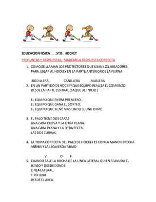 EDUCACION FISICA 5TO HOCKEY
PREGUNTAS Y RESPUESTAS: MARCAR LA RESPUESTA CORRECTA
1. COMO SE LLAMANLOS PROTECTORES QUE USAN...