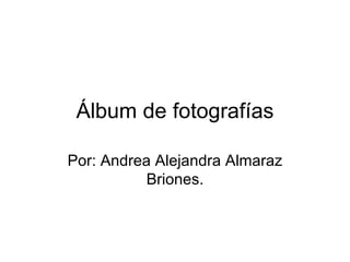 Álbum de fotografías

Por: Andrea Alejandra Almaraz
           Briones.
 