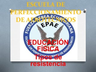 ESCUELA DE
PERFECCIONAMIENTO
DE AEROTÉCNICOS
EDUCACIÓN
FÍSICA
Tipos de
resistencia
 