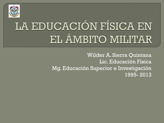 Wilder A. Sierra Quintana
Lic. Educación Física
Mg. Educación Superior e Investigación
1995- 2013
 