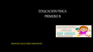 EDUCACION FISICA
PRIMERO B
PROFESOR ANGEL PEREZ HERNANDEZ
 