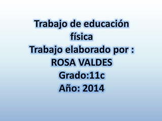 Trabajo de educación
física
Trabajo elaborado por :
ROSA VALDES
Grado:11c
Año: 2014
 