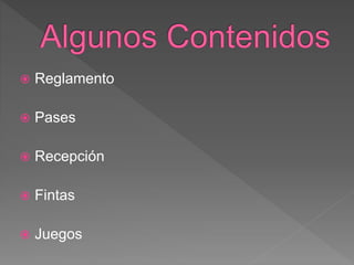  Reglamento
 Pases
 Recepción
 Fintas
 Juegos
 