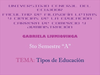 UNIVERSIDAD CENTRAL DEL
           ECUADOR
Facultad de Filosofía Letras
 y Ciencias de la Educación
   Carrera de Comercio y
       Administración

     GABRIELA LlUMIQUINGA

       5to Semestre “A”

   TEMA: Tipos de Educación
 