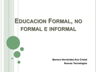 EDUCACION FORMAL, NO
FORMAL E INFORMAL

Barrera Hernández Ana Cristal
Nuevas Tecnologías

 