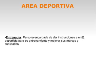 AREA DEPORTIVA




●Entrenador: Persona encargada de dar instrucciones a un@
deportista para su entrenamiento y mejorar sus marcas o
cualidades.
 