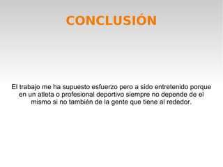 CONCLUSIÓN




El trabajo me ha supuesto esfuerzo pero a sido entretenido porque
   en un atleta o profesional deportivo siempre no depende de el
       mismo si no también de la gente que tiene al rededor.
 