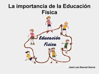 La importancia de la Educación
Física
José Luis Desviat García
 