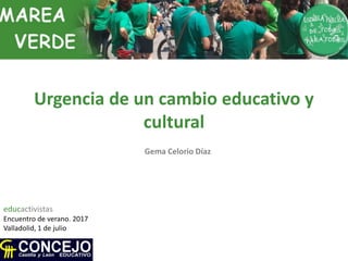 Urgencia de un cambio educativo y
cultural
Gema Celorio Díaz
educactivistas
Encuentro de verano. 2017
Valladolid, 1 de julio
 