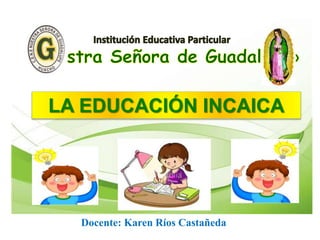 LA EDUCACIÓN INCAICA
Docente: Karen Ríos Castañeda
 