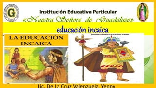 educación incaica
Lic. De La Cruz Valenzuela, Yenny
 