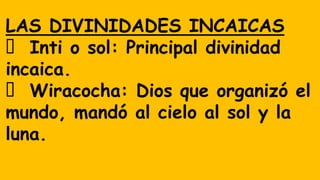 LAS DIVINIDADES INCAICAS
Inti o sol: Principal divinidad
incaica.
Wiracocha: Dios que organizó el
mundo, mandó al cielo al sol y la
luna.
 