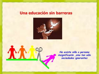 Una educación sin barrerasNo existe niño o persona insignificante ,sino tan sólo sociedades ignorantes
