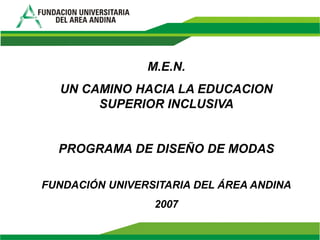 M.E.N.
  UN CAMINO HACIA LA EDUCACION
       SUPERIOR INCLUSIVA


  PROGRAMA DE DISEÑO DE MODAS

FUNDACIÓN UNIVERSITARIA DEL ÁREA ANDINA
                 2007
 