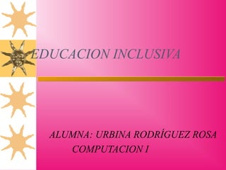 EDUCACION INCLUSIVA
ALUMNA: URBINA RODRÍGUEZ ROSA
COMPUTACION I
 