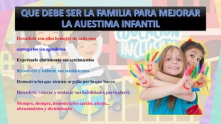 Descubrir con ellos lo mejor de cada uno
corregirlos sin agredirlos
Expresarle claramente sus sentimientos
Reconocer y valorar sus sentimientos
Demostrarles que sienten orgullo por lo que hacen
Descubrir, valorar y destacar sus habilidades particulares
Siempre, siempre, demostrarles cariño, afecto...
abrazándolos y diciéndoselo
 