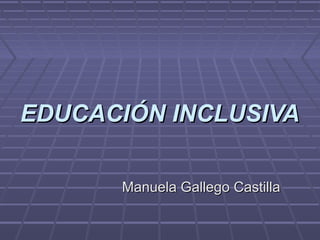 EDUCACIÓN INCLUSIVAEDUCACIÓN INCLUSIVA
Manuela Gallego CastillaManuela Gallego Castilla
 