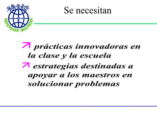 Se necesitan....
 prácticas innovadoras en
la clase y la escuela
 estrategias destinadas a
apoyar a los maestros en
solucionar problemas
Se necesitan
 