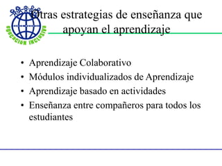 Otras estrategias de enseñanza que
apoyan el aprendizaje
• Aprendizaje Colaborativo
• Módulos individualizados de Aprendizaje
• Aprendizaje basado en actividades
• Enseñanza entre compañeros para todos los
estudiantes
 