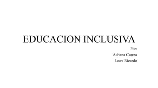 EDUCACION INCLUSIVA
Por:
Adriana Correa
Laura Ricardo
 