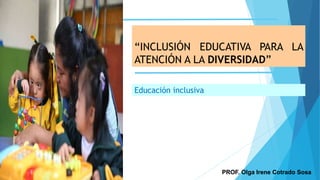 “INCLUSIÓN EDUCATIVA PARA LA
ATENCIÓN A LA DIVERSIDAD”
PROF. Olga Irene Cotrado Sosa
Educación inclusiva
 