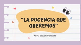 “LA DOCENCIA QUE
QUEREMOS”
Nueva Escuela Mexicana
 